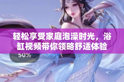 轻松享受家庭泡澡时光，浴缸视频带你领略舒适体验