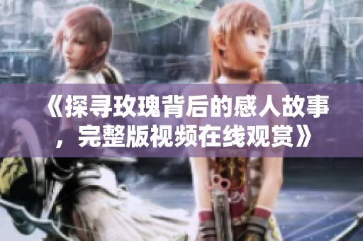 《探寻玫瑰背后的感人故事，完整版视频在线观赏》
