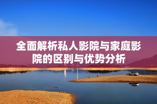 全面解析私人影院与家庭影院的区别与优势分析