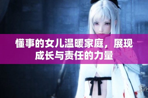 懂事的女儿温暖家庭，展现成长与责任的力量