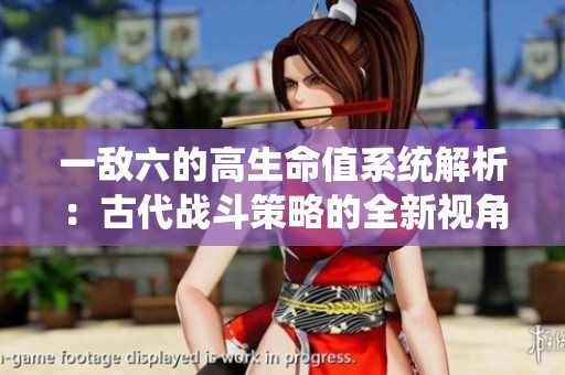 一敌六的高生命值系统解析：古代战斗策略的全新视角