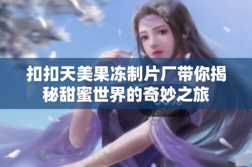 扣扣天美果冻制片厂带你揭秘甜蜜世界的奇妙之旅