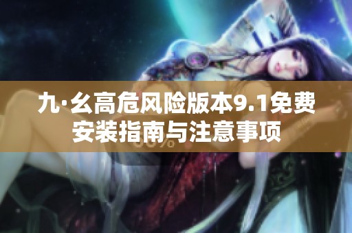九·幺高危风险版本9.1免费安装指南与注意事项