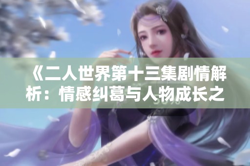 《二人世界第十三集剧情解析：情感纠葛与人物成长之旅》