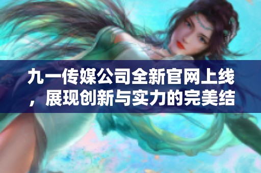 九一传媒公司全新官网上线，展现创新与实力的完美结合