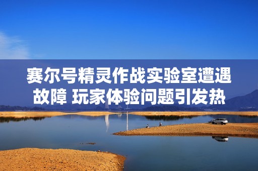 赛尔号精灵作战实验室遭遇故障 玩家体验问题引发热议