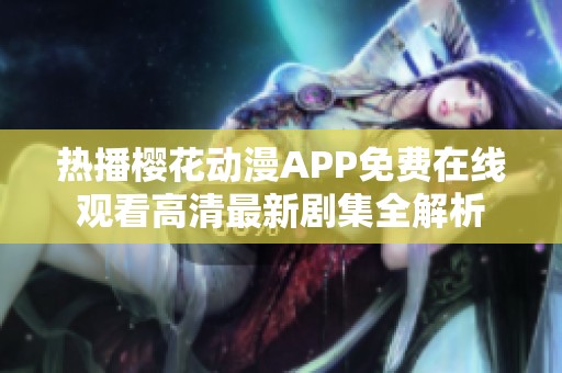 热播樱花动漫APP免费在线观看高清最新剧集全解析