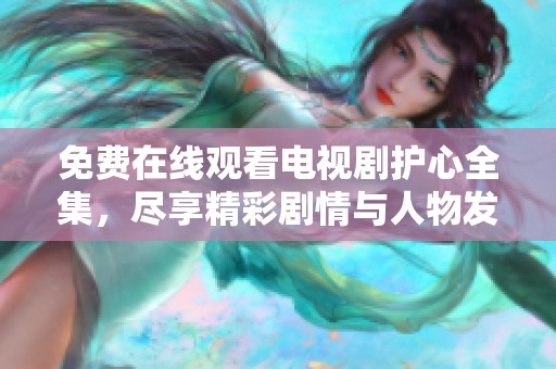 免费在线观看电视剧护心全集，尽享精彩剧情与人物发展