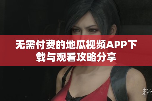 无需付费的地瓜视频APP下载与观看攻略分享