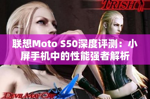联想Moto S50深度评测：小屏手机中的性能强者解析