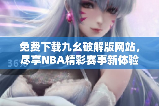 免费下载九幺破解版网站，尽享NBA精彩赛事新体验