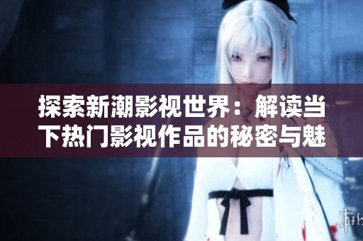探索新潮影视世界：解读当下热门影视作品的秘密与魅力