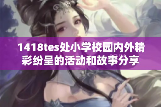 1418tes处小学校园内外精彩纷呈的活动和故事分享