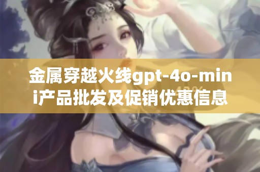 金属穿越火线gpt-4o-mini产品批发及促销优惠信息发布