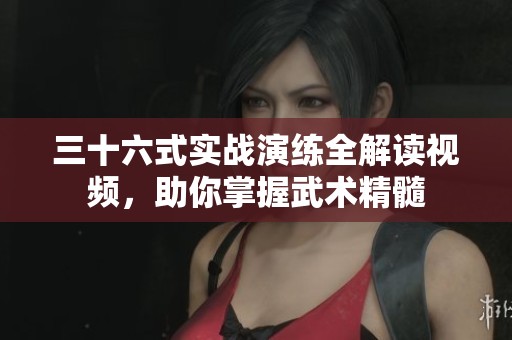 三十六式实战演练全解读视频，助你掌握武术精髓