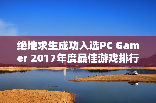 绝地求生成功入选PC Gamer 2017年度最佳游戏排行榜