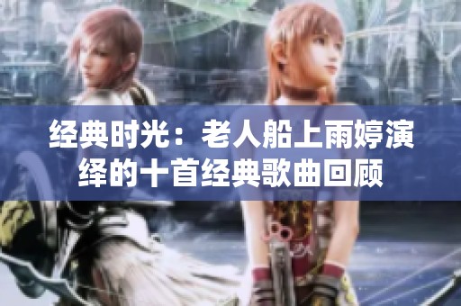 经典时光：老人船上雨婷演绎的十首经典歌曲回顾