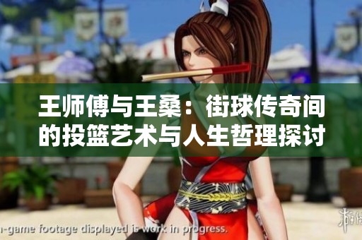 王师傅与王桑：街球传奇间的投篮艺术与人生哲理探讨