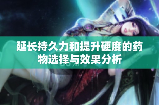 延长持久力和提升硬度的药物选择与效果分析