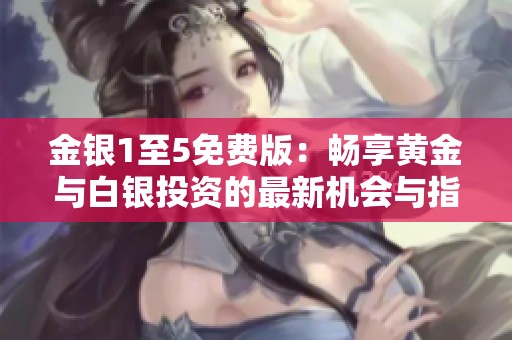 金银1至5免费版：畅享黄金与白银投资的最新机会与指南