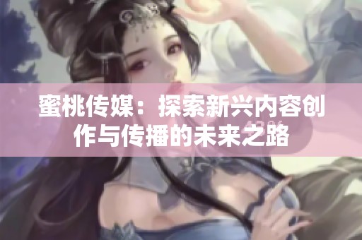 蜜桃传媒：探索新兴内容创作与传播的未来之路