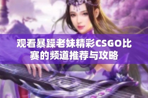 观看暴躁老妹精彩CSGO比赛的频道推荐与攻略