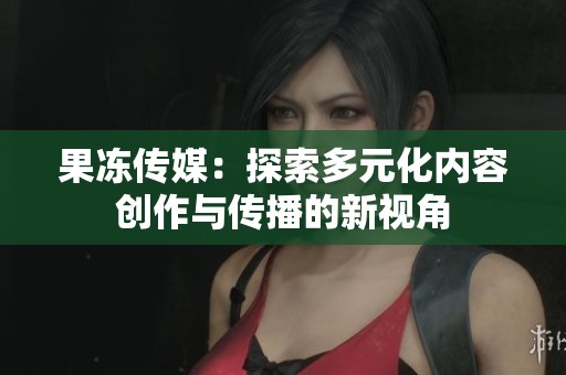 果冻传媒：探索多元化内容创作与传播的新视角