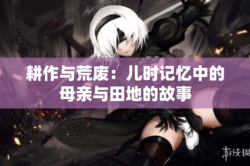 耕作与荒废：儿时记忆中的母亲与田地的故事
