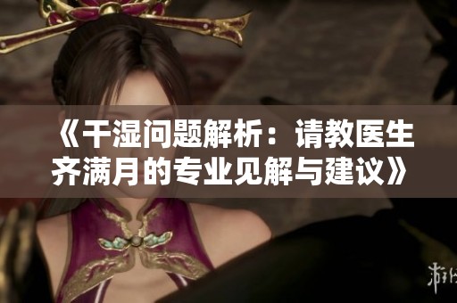 《干湿问题解析：请教医生齐满月的专业见解与建议》