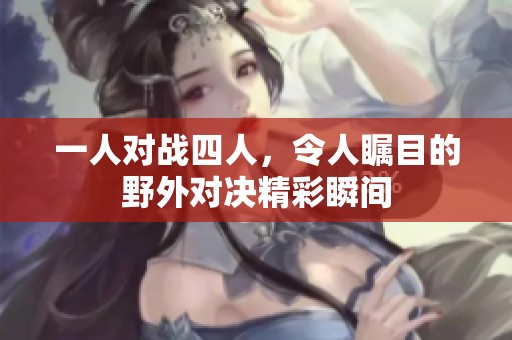 一人对战四人，令人瞩目的野外对决精彩瞬间