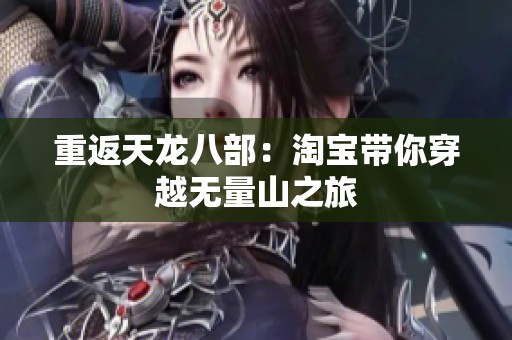 重返天龙八部：淘宝带你穿越无量山之旅