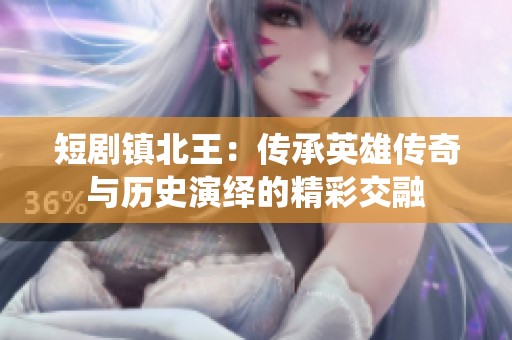 短剧镇北王：传承英雄传奇与历史演绎的精彩交融