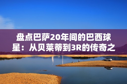 盘点巴萨20年间的巴西球星：从贝莱蒂到3R的传奇之路