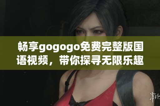 畅享gogogo免费完整版国语视频，带你探寻无限乐趣