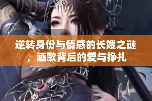 逆转身份与情感的长嫂之谜，酒歌背后的爱与挣扎