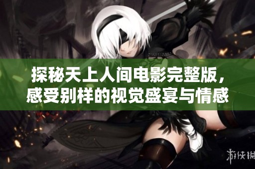 探秘天上人间电影完整版，感受别样的视觉盛宴与情感冲击