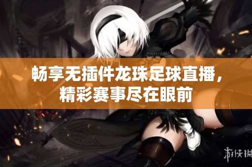 畅享无插件龙珠足球直播，精彩赛事尽在眼前