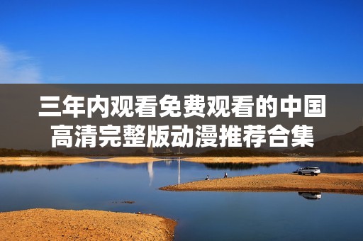三年内观看免费观看的中国高清完整版动漫推荐合集