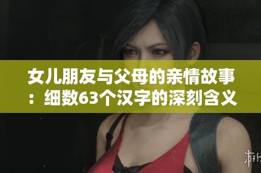 女儿朋友与父母的亲情故事：细数63个汉字的深刻含义