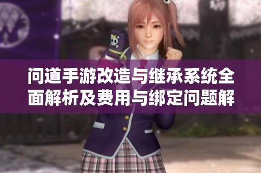 问道手游改造与继承系统全面解析及费用与绑定问题解答