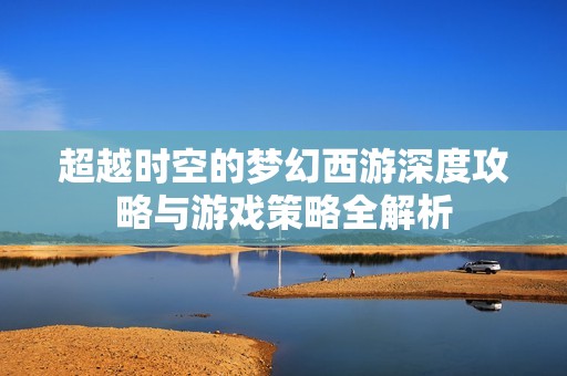 超越时空的梦幻西游深度攻略与游戏策略全解析