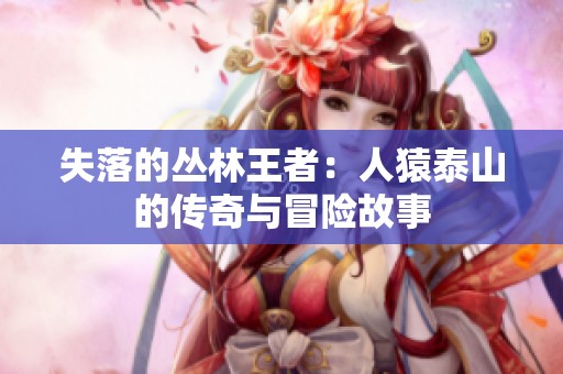 失落的丛林王者：人猿泰山的传奇与冒险故事
