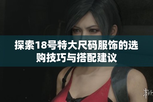 探索18号特大尺码服饰的选购技巧与搭配建议