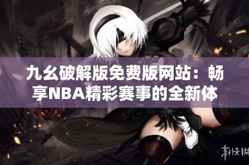 九幺破解版免费版网站：畅享NBA精彩赛事的全新体验