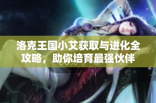 洛克王国小艾获取与进化全攻略，助你培育最强伙伴