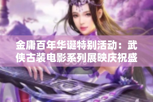 金庸百年华诞特别活动：武侠古装电影系列展映庆祝盛典