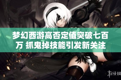 梦幻西游高否定值突破七百万 抓鬼掉技能引发新关注