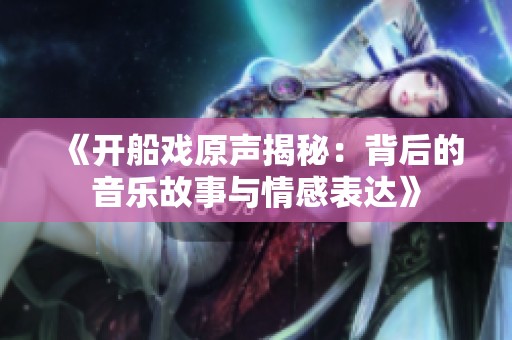 《开船戏原声揭秘：背后的音乐故事与情感表达》
