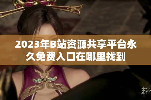 2023年B站资源共享平台永久免费入口在哪里找到