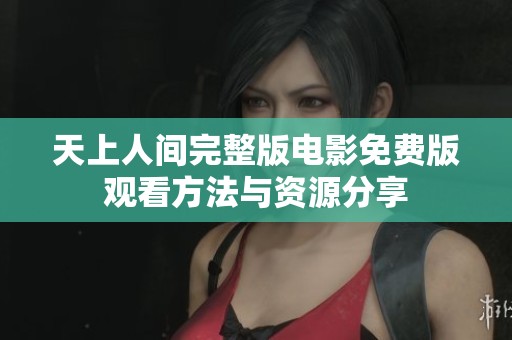 天上人间完整版电影免费版观看方法与资源分享